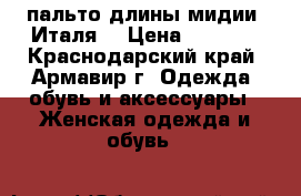 пальто длины мидии (Италя) › Цена ­ 7 000 - Краснодарский край, Армавир г. Одежда, обувь и аксессуары » Женская одежда и обувь   